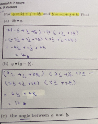 utorial 5: 7 hours 
. 5 Vectors 
For g=2f+j+3k and b=-i+j+k Find 
(a) 2b· a. 
(b) _ a· (_ a-_ b). 
(c) the angle between a and .