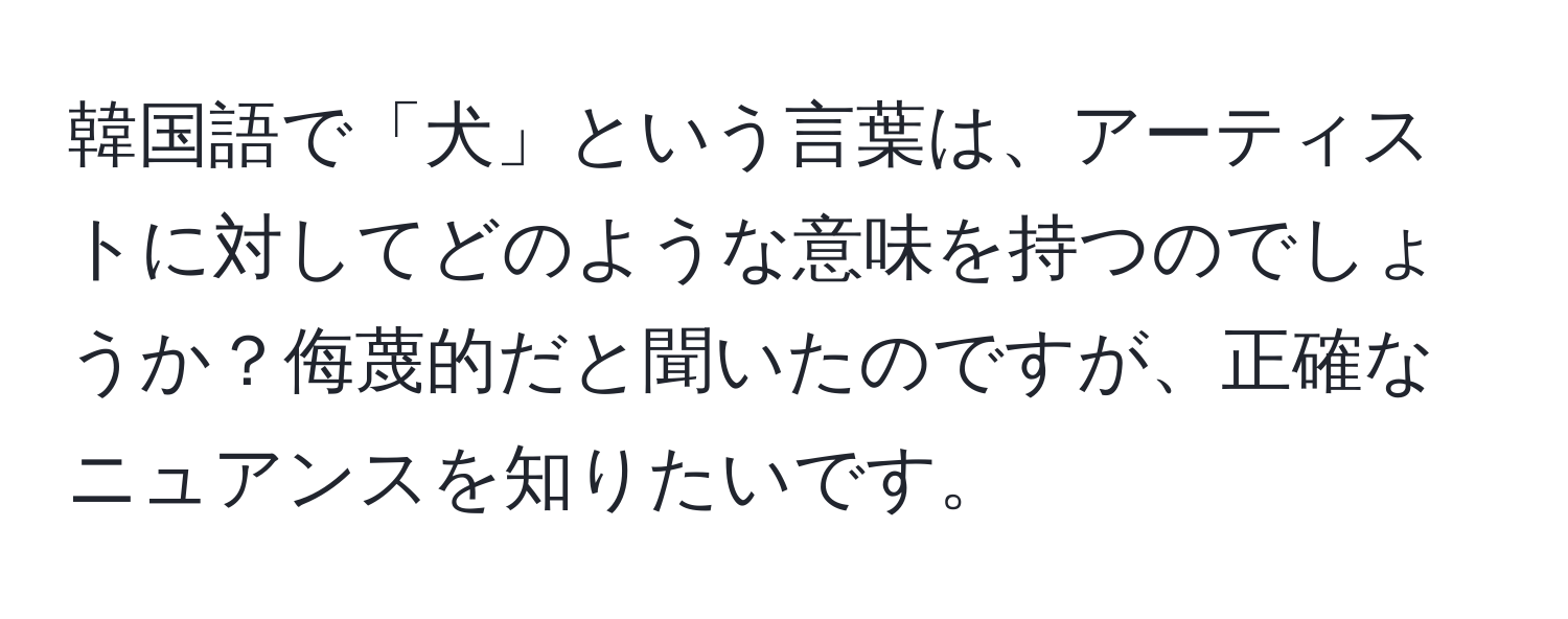 韓国語で「犬」という言葉は、アーティストに対してどのような意味を持つのでしょうか？侮蔑的だと聞いたのですが、正確なニュアンスを知りたいです。