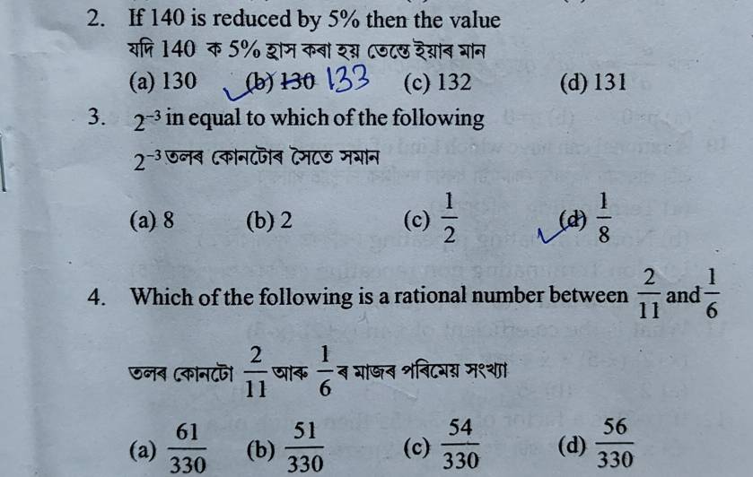 If 140 is reduced by 5% then the value
यपि 140 क 5% ्म कबा रग ८डटछ रग्ाब गान
(a) 130 (b) 130 (c) 132 (d) 131
3. 2^(-3) in equal to which of the following
2^(-3) ७नब ८कोन८जब टमट७ मयान
(a) 8 (b) 2 (c)  1/2  (d)  1/8 
4. Which of the following is a rational number between  2/11  and  1/6 
छनब (कान८जॊ  2/11  जाक  1/6  ब मा्न शबिटयय् म९था
(a)  61/330  (b)  51/330  (c)  54/330  (d)  56/330 