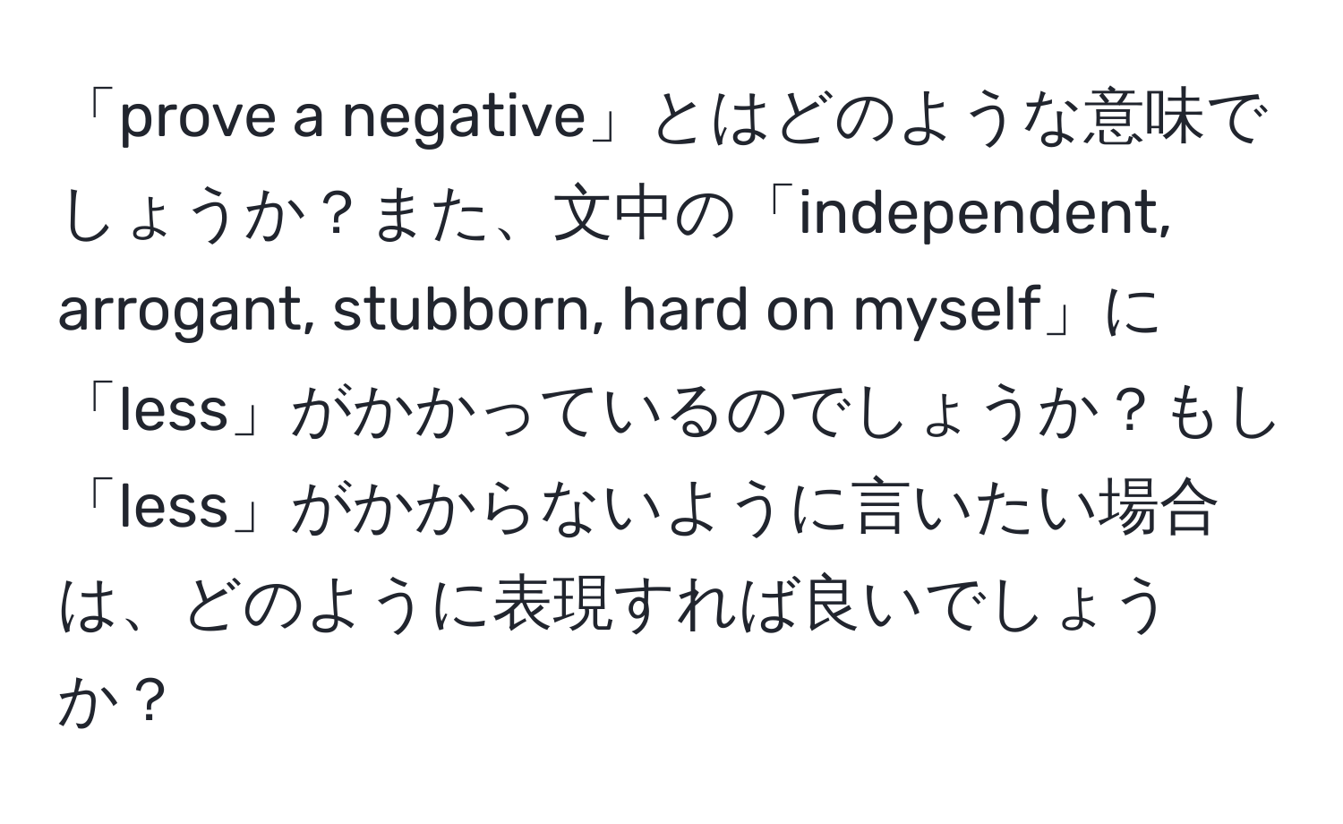 「prove a negative」とはどのような意味でしょうか？また、文中の「independent, arrogant, stubborn, hard on myself」に「less」がかかっているのでしょうか？もし「less」がかからないように言いたい場合は、どのように表現すれば良いでしょうか？