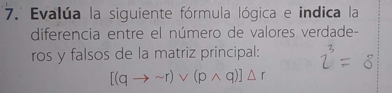 7.' Evalúa la siguiente fórmula lógica e indica la 
diferencia entre el número de valores verdade- 
ros y falsos de la matriz principal:
[(qto sim r)vee (pwedge q)]△ r