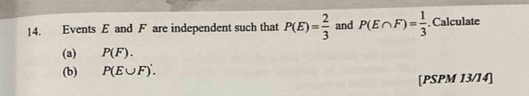 Events E and F are independent such that P(E)= 2/3  and P(E∩ F)= 1/3 . Calculate 
(a) P(F). 
(b) P(E∪ F)'. 
[PSPM 13/14]