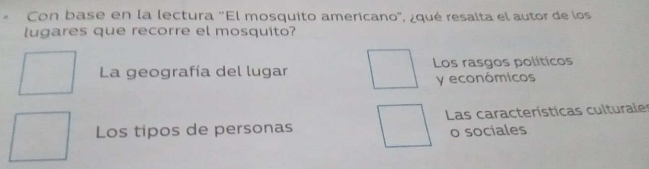 Con base en la lectura “El mosquito amerícano”, ¿qué resalta el autor de los
lugares que recorre el mosquito?
Los rasgos políticos
La geografía del lugar
y económicos
Las características culturales
Los tipos de personas
o sociales