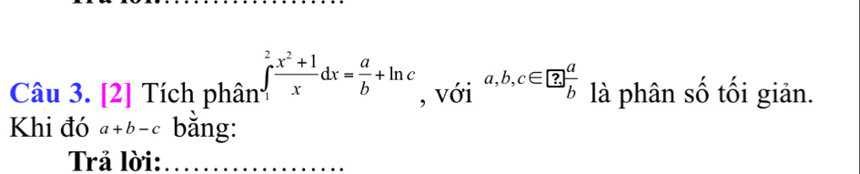 2] Tích phân ∈tlimits _1^(2frac x^2)+1xdx= a/b +ln c , với a, b, c∈ ? a/b  là phân số tối giản. 
Khi đó a+b-c băng: 
Trả lời:_