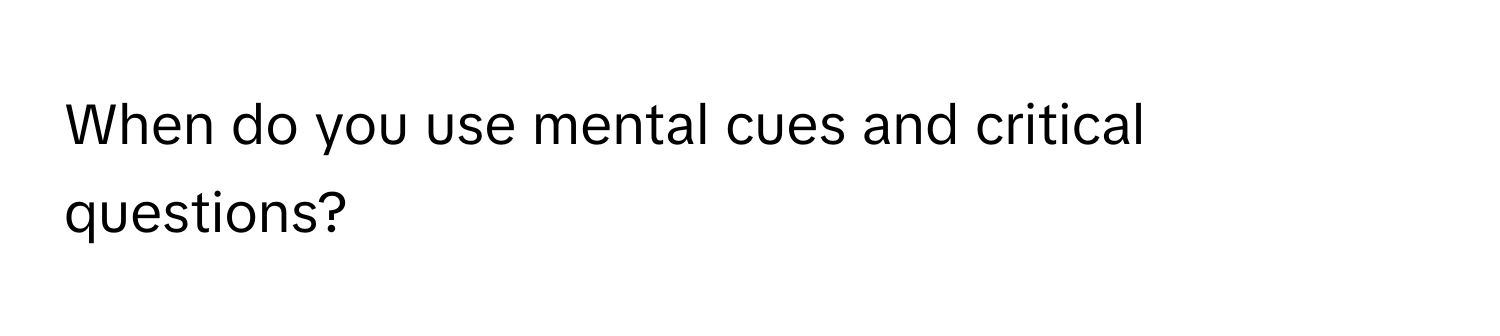 When do you use mental cues and critical questions?