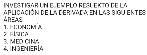 INVESTIGAR UN EJEMPLO RESUEKTO DE LA
APLICACIÓN DE LA DERIVADA EN LAS SIGUIENTES
ÁREAS
1. ECONOMÍA
2. FÍSICA
3. MEDICINA
4. INGENIERÍA