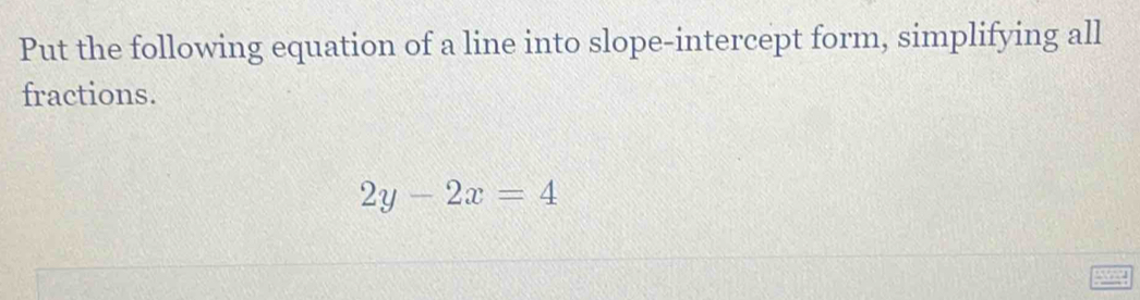 Put the following equation of a line into slope-intercept form, simplifying all 
fractions.
2y-2x=4