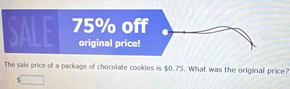 The sale price of a package of chocolate cookies is $0.75. What was the original price? 
S □