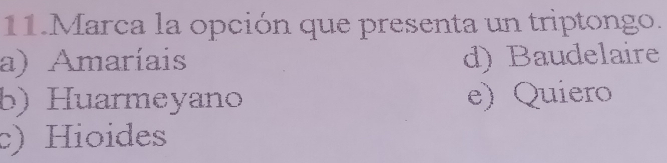 Marca la opción que presenta un triptongo.
a) Amaríais
d) Baudelaire
b) Huarmeyano
e) Quiero
c) Hioides