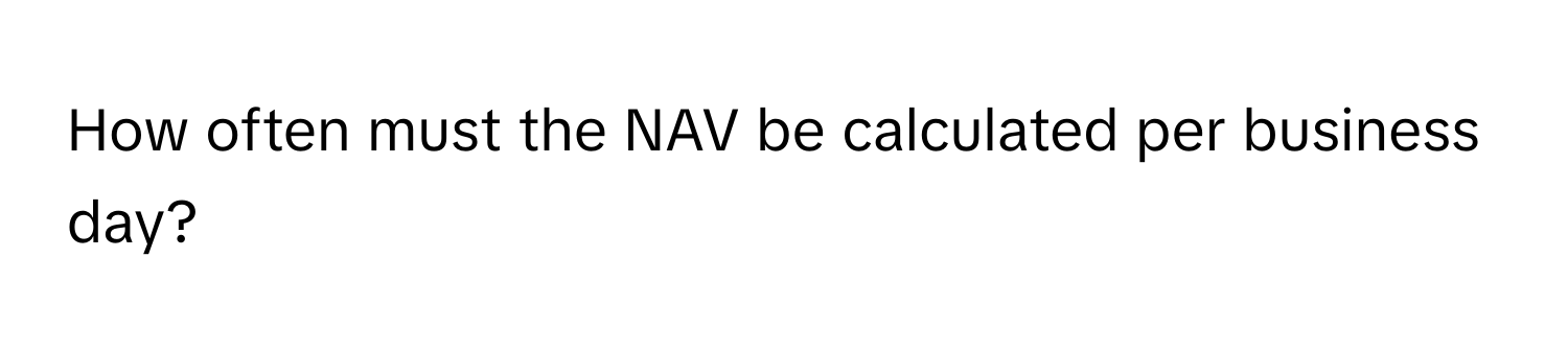 How often must the NAV be calculated per business day?