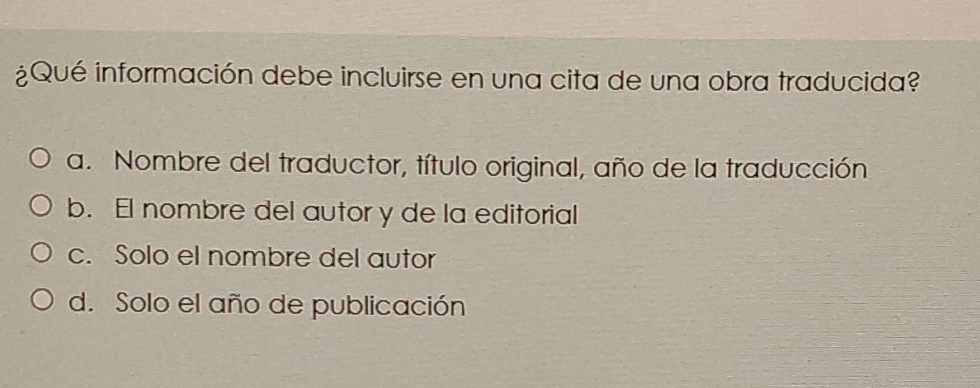 ¿Qué información debe incluirse en una cita de una obra traducida?
a. Nombre del traductor, título original, año de la traducción
b. El nombre del autor y de la editorial
c. Solo el nombre del autor
d. Solo el año de publicación