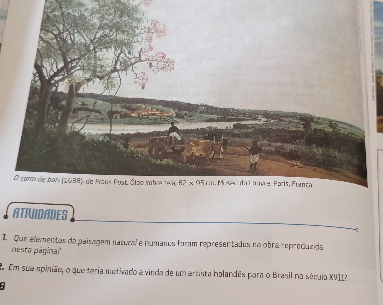 ATIVIDADES
1. Que elementos da paisagem natural e humanos foram representados na obra reproduzida
nesta página?
2. Em sua opinião, o que teria motivado a vinda de um artista holandês para o Brasil no século XVII?
8