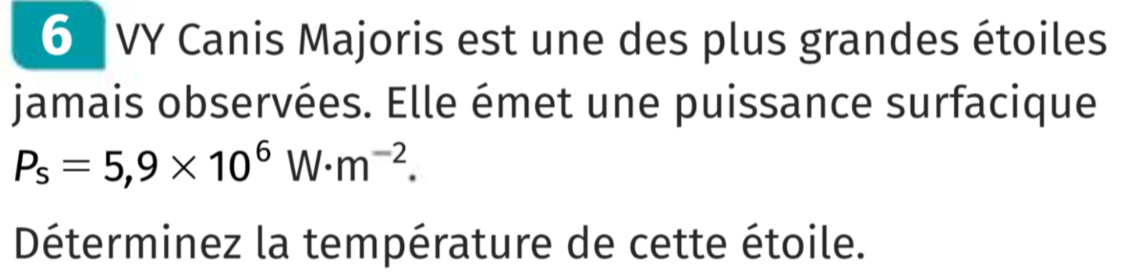 VY Canis Majoris est une des plus grandes étoiles 
jamais observées. Elle émet une puissance surfacique
P_s=5,9* 10^6W· m^(-2). 
Déterminez la température de cette étoile.