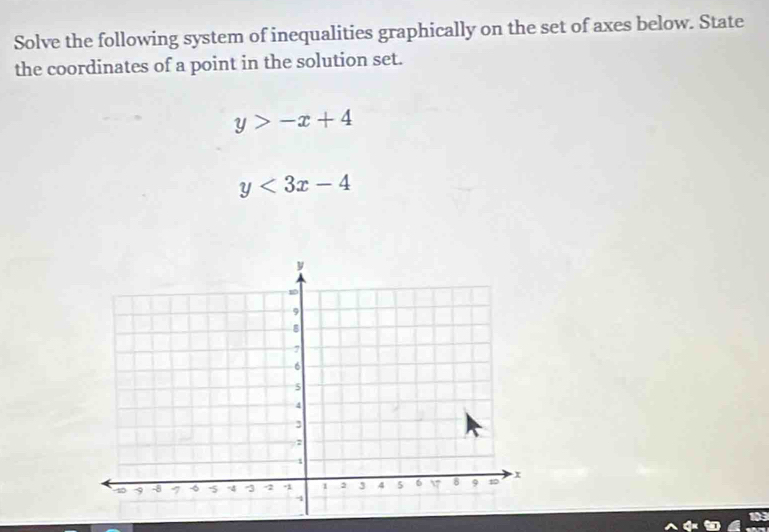 Solve the following system of inequalities graphically on the set of axes below. State
the coordinates of a point in the solution set.
y>-x+4
y<3x-4</tex>