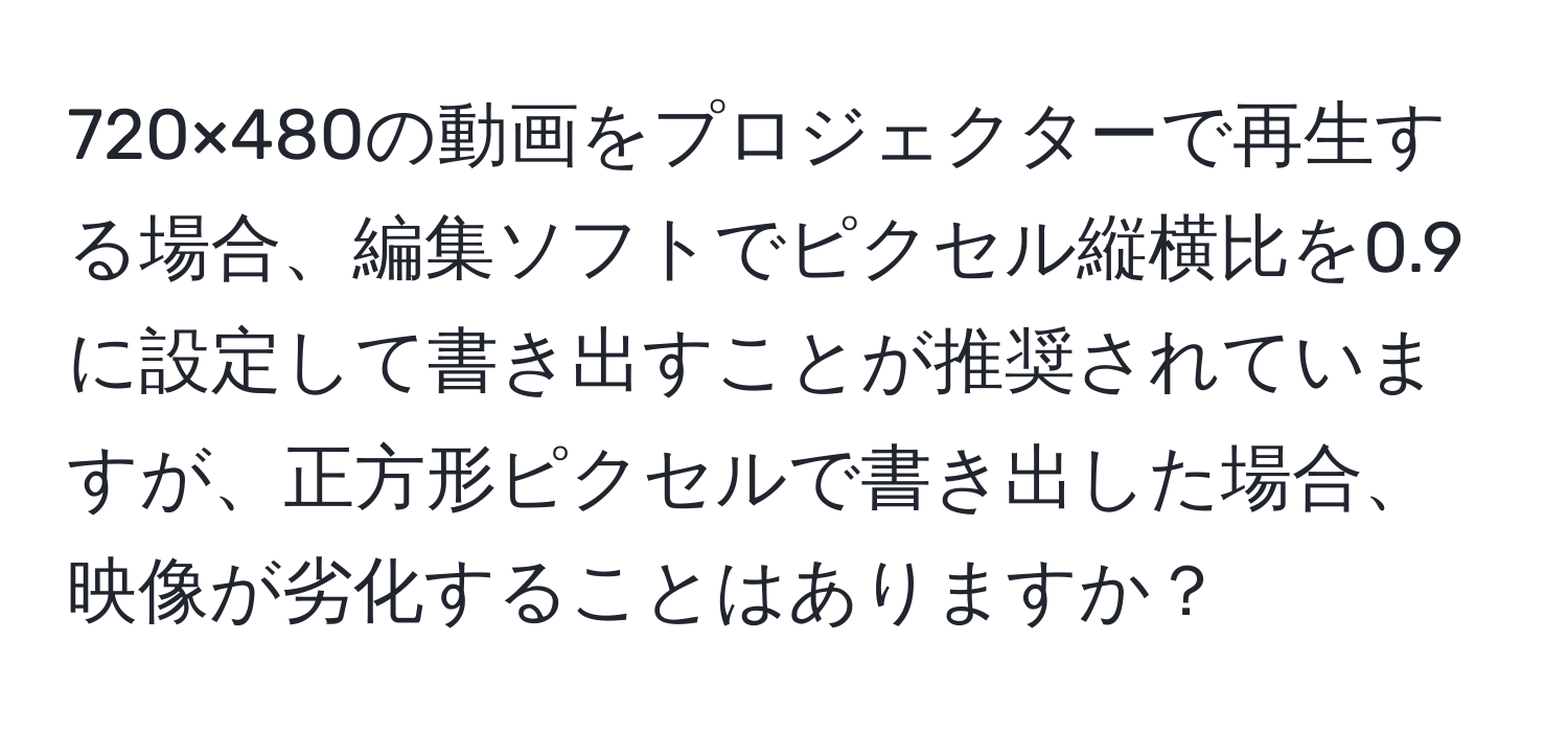 720×480の動画をプロジェクターで再生する場合、編集ソフトでピクセル縦横比を0.9に設定して書き出すことが推奨されていますが、正方形ピクセルで書き出した場合、映像が劣化することはありますか？