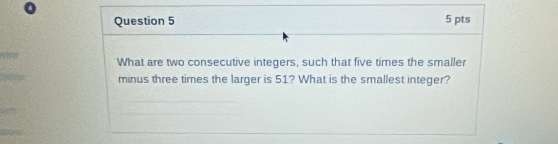 What are two consecutive integers, such that five times the smaller 
minus three times the larger is 51? What is the smallest integer?