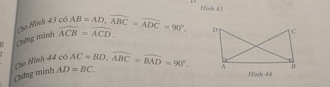 Hình 43 
Cho Hình 4 36 6 
g Chứng minh widehat ACB=widehat ACD. 6AB=AD, widehat ABC=widehat ADC=90°. 
Cho Hình 44
4c6AC=BD, widehat ABC=widehat BAD=90°. 
Chứng minh AD=BC. 
Hình 44