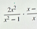  2x^2/x^2-1 ·  (x-)/x 