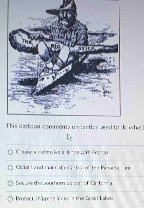 hat?
Create a defensive alliance with France
Obtain and maintain control of the Panama canal
Secure the southern border of Californía
Protect shipping lanes in the Great Lakes