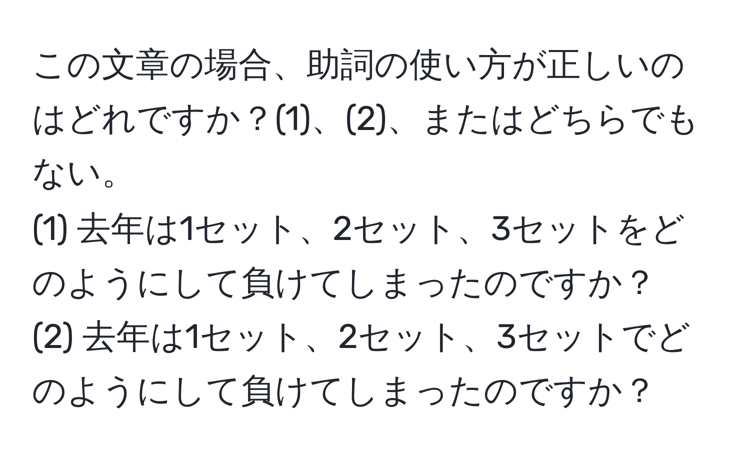 この文章の場合、助詞の使い方が正しいのはどれですか？(1)、(2)、またはどちらでもない。  
(1) 去年は1セット、2セット、3セットをどのようにして負けてしまったのですか？  
(2) 去年は1セット、2セット、3セットでどのようにして負けてしまったのですか？