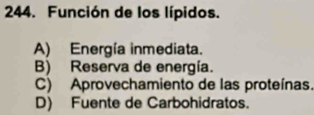 Función de los lípidos.
A) Energía inmediata.
B) Reserva de energía.
C) Aprovechamiento de las proteínas.
D) Fuente de Carbohidratos.