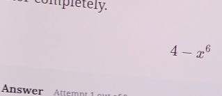 completely.
4-x^6
Answer Attemnt 1