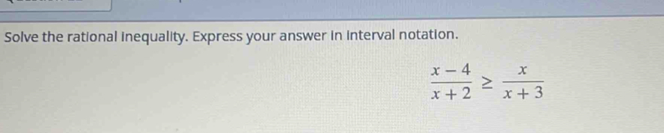 Solve the rational inequality. Express your answer in interval notation.
 (x-4)/x+2 ≥  x/x+3 