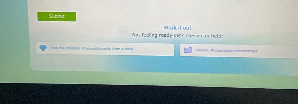 Submit 
Work it out 
Not feeling ready yet? These can help: 
Find the constant of proportionality from a table Lesson, Proportional relationships