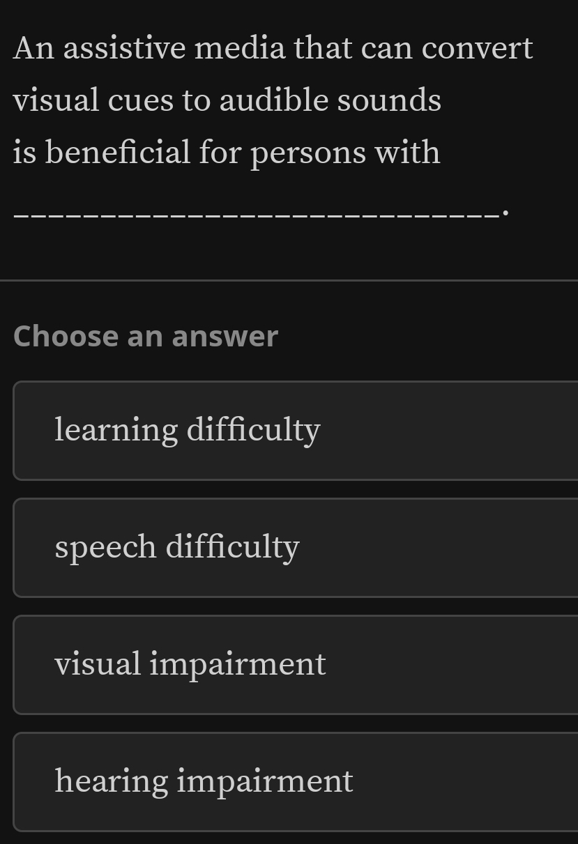 An assistive media that can convert
visual cues to audible sounds
is beneficial for persons with
_.
_
Choose an answer
learning difficulty
speech difficulty
visual impairment
hearing impairment