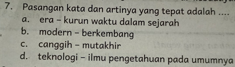 Pasangan kata dan artinya yang tepat adalah ....
a. era - kurun waktu dalam sejarah
b. modern - berkembang
c. canggih - mutakhir
d. teknologi - ilmu pengetahuan pada umumnya