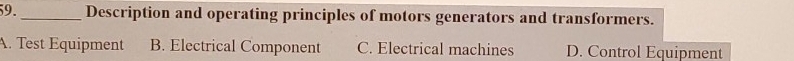 Description and operating principles of motors generators and transformers.
A. Test Equipment B. Electrical Component C. Electrical machines D. Control Equipment