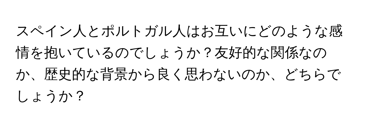 スペイン人とポルトガル人はお互いにどのような感情を抱いているのでしょうか？友好的な関係なのか、歴史的な背景から良く思わないのか、どちらでしょうか？