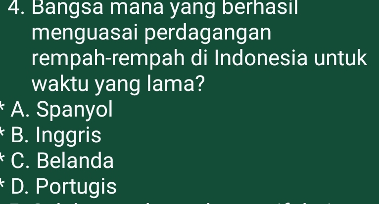 Bangsa mana yang berhasil
menguasai perdagangan
rempah-rempah di Indonesia untuk
waktu yang lama?
A. Spanyol
B. Inggris
C. Belanda
D. Portugis