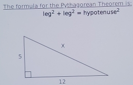 The formula for the Pythagorean Theorem is:
leg^2+leg^2=hypotenuse^2