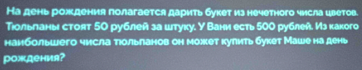 На день рождения полагается дарить букет из нечетного числа цветов. 
Тιольланы стоят 50 рублей за штуку. У Вани есть 500 рублей. Из какого 
наибольшего числа тιольланов он может кулить букет Маше на день 
рождения?