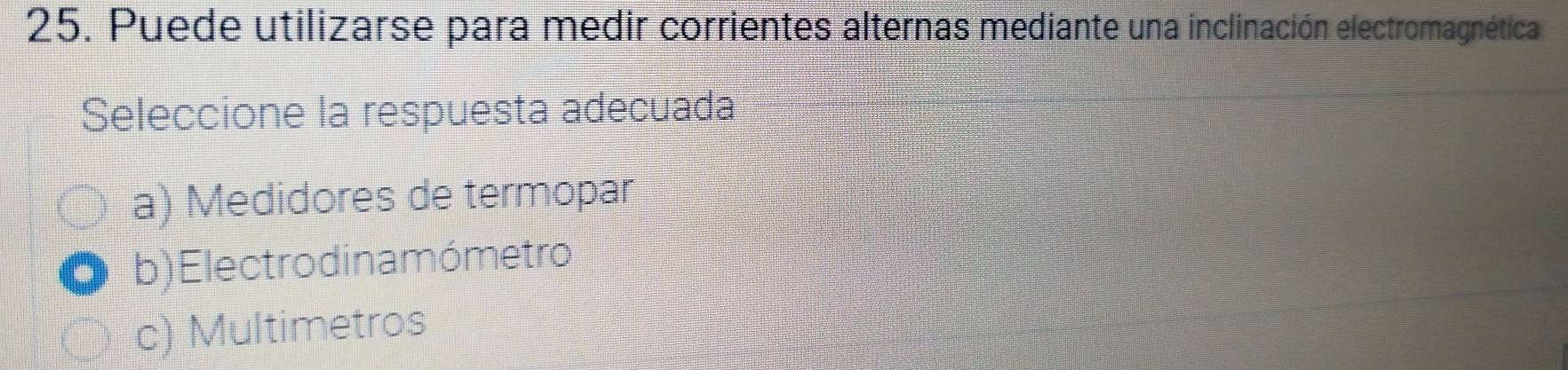 Puede utilizarse para medir corrientes alternas mediante una inclinación electromagnética
Seleccione la respuesta adecuada
a) Medidores de termopar
b) Electro dina mómetro
c) Multimetros