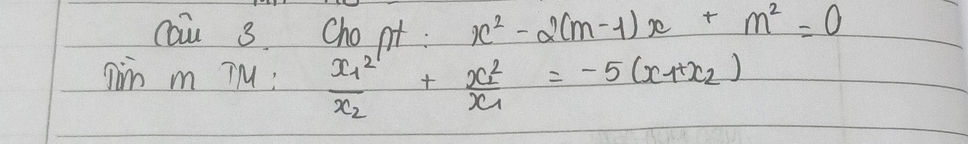 cau 3. Cho pt:
x^2-2(m-1)x+m^2=0
aim m TM : frac (x_1)^2x_2+frac (x_1)^2x_1=-5(x_1+x_2)