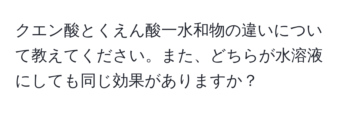 クエン酸とくえん酸一水和物の違いについて教えてください。また、どちらが水溶液にしても同じ効果がありますか？