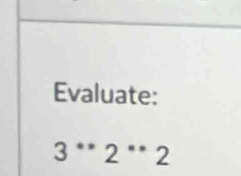 Evaluate:
3^*2^*2