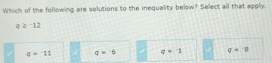 Which of the following are solutions to the inequality below? Select all that apply.
q≥^-12
q=^-11 q=^-6 q=^-1 q=^-8