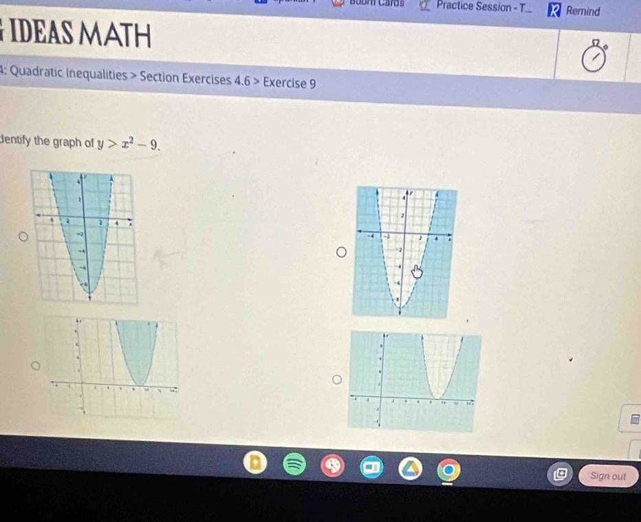 Babm Cards Practice Session - T Remind 
IDEAS MATH 
4: Quadratic Inequalities > Section Exercises 4 .62 Exercise 9 
dentify the graph of y>x^2-9. 
Sign out