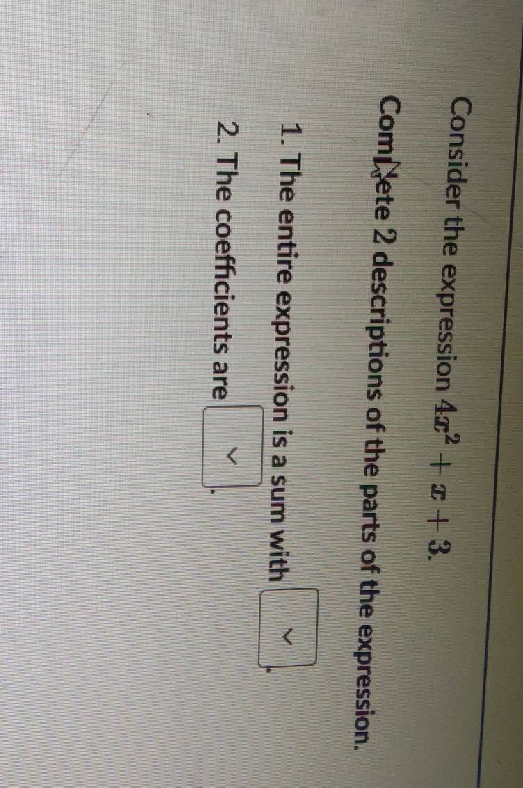 Consider the expression 4x^2+x+3. 
Compete 2 descriptions of the parts of the expression. 
1. The entire expression is a sum with 
2. The coefficients are