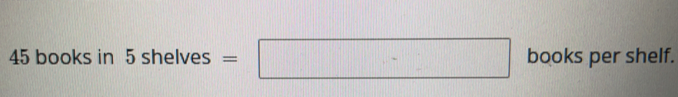 45 books in 5 shelves = books per shelf.