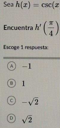 Sea h(x)=csc (x
Encuentra h'( π /4 )
Escoge 1 respuesta:
A -1
B 1
C -sqrt(2)
D sqrt(2)