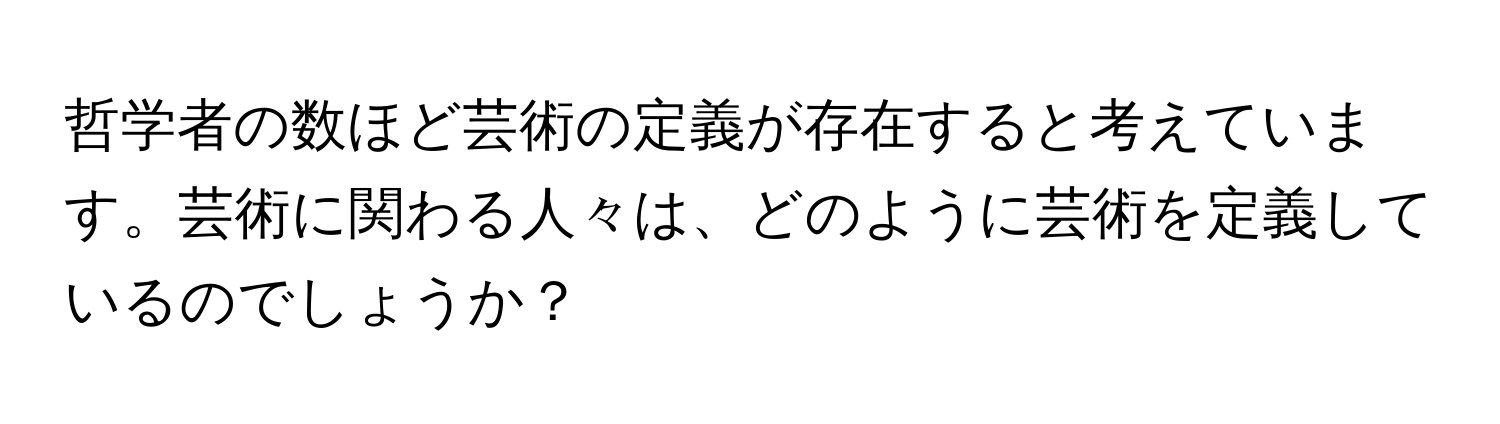 哲学者の数ほど芸術の定義が存在すると考えています。芸術に関わる人々は、どのように芸術を定義しているのでしょうか？