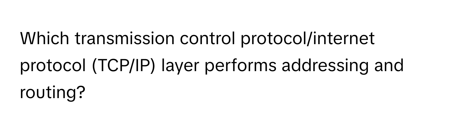 Which transmission control protocol/internet protocol (TCP/IP) layer performs addressing and routing?