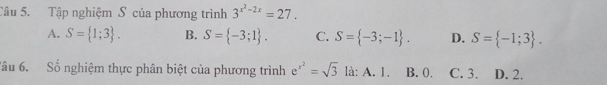 Tập nghiệm S của phương trình 3^(x^2)-2x=27.
A. S= 1;3. B. S= -3;1. C. S= -3;-1. D. S= -1;3. 
Sâu 6. Số nghiệm thực phân biệt của phương trình e^(x^2)=sqrt(3) là: A. 1. B. 0. C. 3. D. 2.