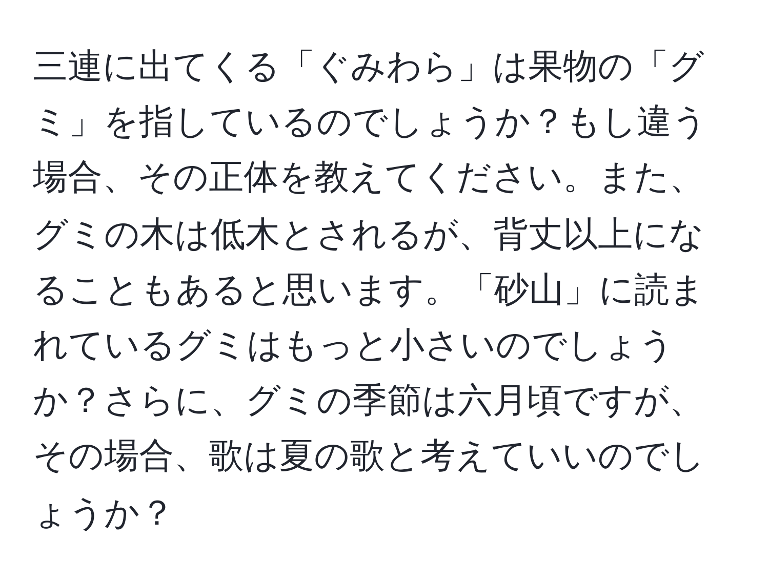 三連に出てくる「ぐみわら」は果物の「グミ」を指しているのでしょうか？もし違う場合、その正体を教えてください。また、グミの木は低木とされるが、背丈以上になることもあると思います。「砂山」に読まれているグミはもっと小さいのでしょうか？さらに、グミの季節は六月頃ですが、その場合、歌は夏の歌と考えていいのでしょうか？