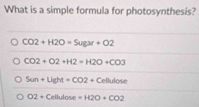 What is a simple formula for photosynthesis?
CO2+H2O=Sugar+O2
CO2+O2+H2=H2O+CO3
Sun+Light=CO2+Cellulose
O2+Cellulose=H2O+CO2