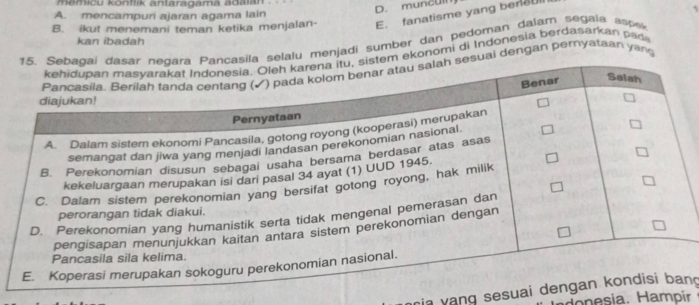 memicu konflik antaragama adaian
D. muncuin
E. fanatisme yang bereull
A. mencampuri ajaran agama lain
B. ikut menemani teman ketika menjalan-
kan ibadah
alu menjadi sumber dan pedoman dalam segaía aspek
ekonomi di Indonesia berdasarkan pada
ai dengan pernyataan yang
j a v a ng sesuan g
onesia. Hampir